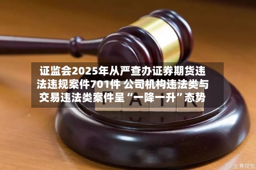 证监会2025年从严查办证券期货违法违规案件701件 公司机构违法类与交易违法类案件呈“一降一升	”态势-第2张图片