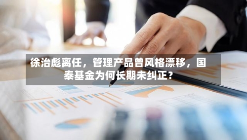 徐治彪离任，管理产品曾风格漂移	，国泰基金为何长期未纠正？-第3张图片