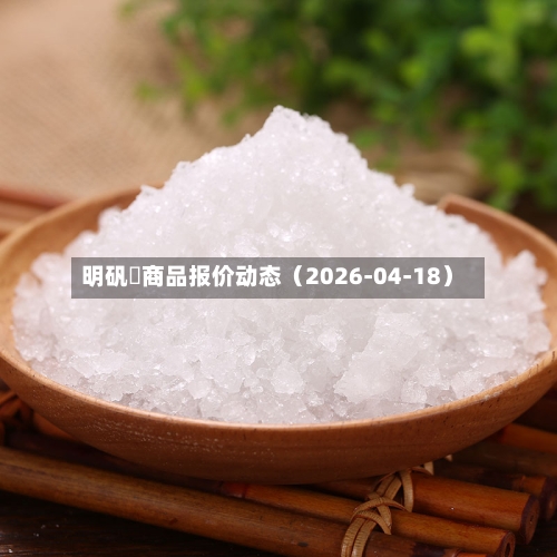 明矾 商品报价动态(2026-04-18)-第2张图片