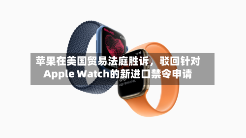 苹果在美国贸易法庭胜诉	，驳回针对Apple Watch的新进口禁令申请-第2张图片