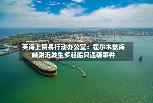 英海上贸易行动办公室:霍尔木兹海峡附近发生多起船只遇袭事件-第2张图片