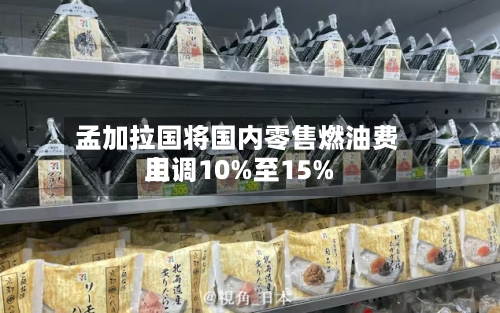 孟加拉国将国内零售燃油费用
上调10%至15%-第2张图片
