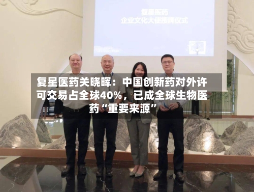 复星医药关晓晖：中国创新药对外许可交易占全球40%，已成全球生物医药“重要来源”-第3张图片