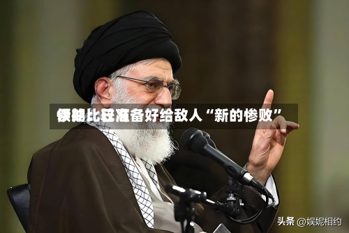 伊朗比较高领袖：已准备好给敌人“新的惨败”-第3张图片
