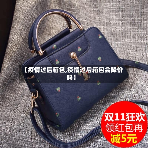 【疫情过后箱包,疫情过后箱包会降价吗】