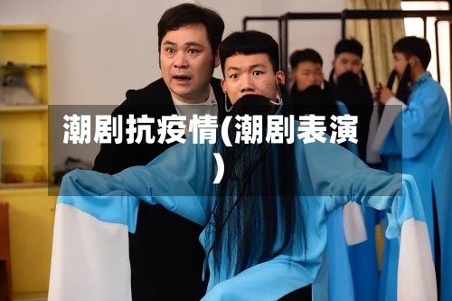 潮剧抗疫情(潮剧表演)