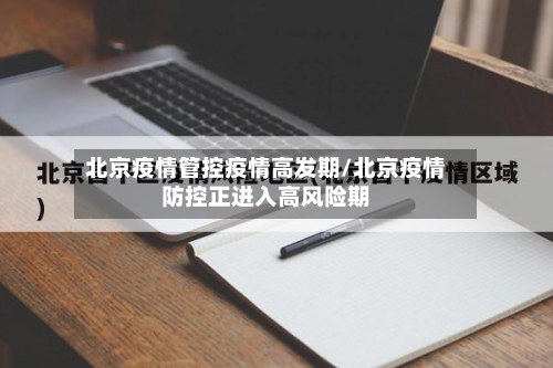 北京疫情管控疫情高发期/北京疫情防控正进入高风险期