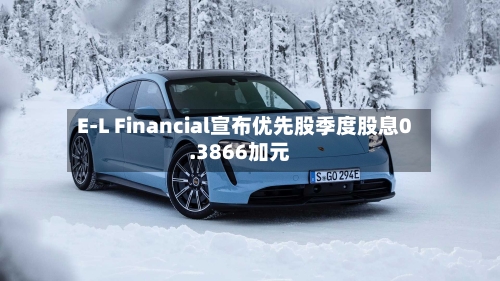 E-L Financial宣布优先股季度股息0.3866加元