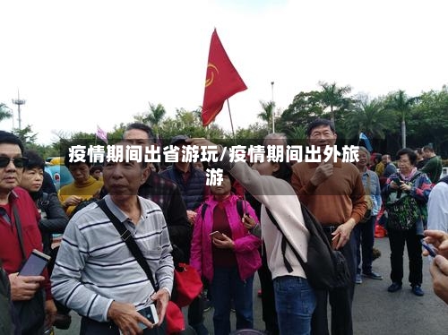 疫情期间出省游玩/疫情期间出外旅游