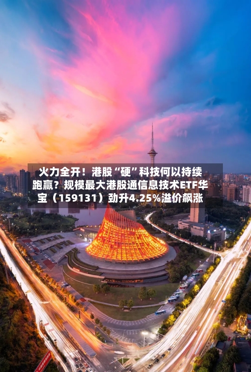 火力全开！港股“硬”科技何以持续跑赢？规模最大港股通信息技术ETF华宝（159131）劲升4.25%溢价飙涨