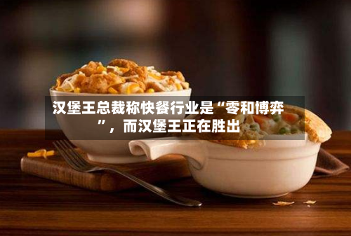 汉堡王总裁称快餐行业是“零和博弈”，而汉堡王正在胜出
