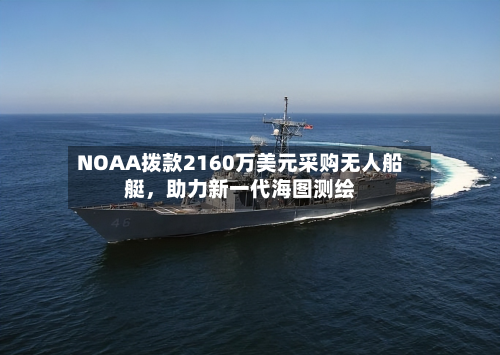 NOAA拨款2160万美元采购无人船艇，助力新一代海图测绘