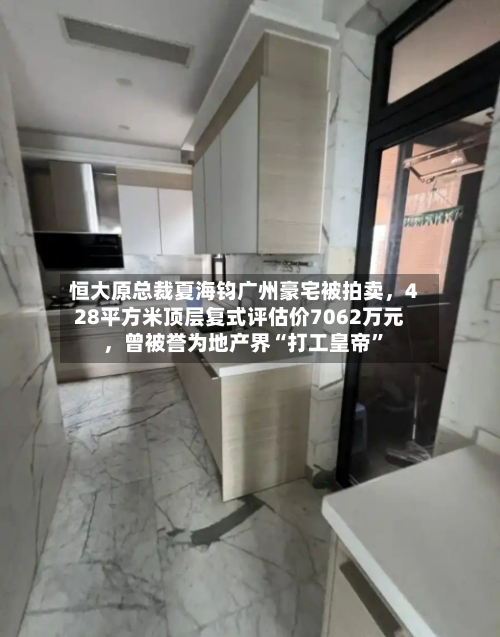 恒大原总裁夏海钧广州豪宅被拍卖，428平方米顶层复式评估价7062万元，曾被誉为地产界“打工皇帝”