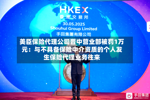 美臣保险代理公司晋中营业部被罚1万元：与不具备保险中介资质的个人发生保险代理业务往来