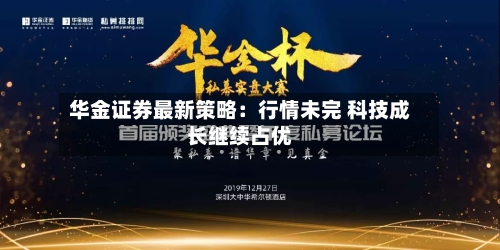 华金证券最新策略：行情未完 科技成长继续占优