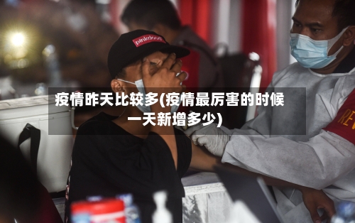 疫情昨天比较多(疫情最厉害的时候一天新增多少)