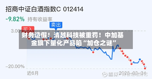 财务造假！清越科技被重罚！中加基金旗下量化产品陷“加仓之谜”