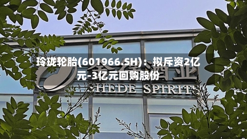 玲珑轮胎(601966.SH)：拟斥资2亿元-3亿元回购股份