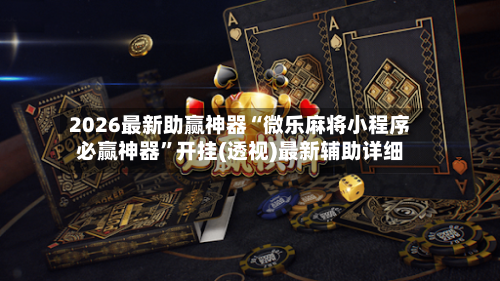 2026最新助赢神器“微乐麻将小程序必赢神器”开挂(透视)最新辅助详细