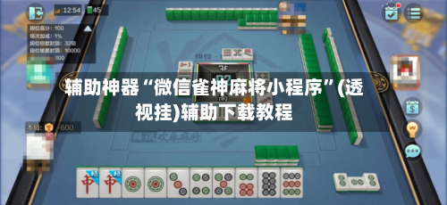 辅助神器“微信雀神麻将小程序”(透视挂)辅助下载教程