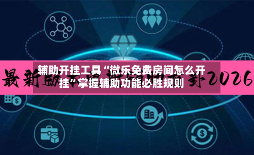 辅助开挂工具“微乐免费房间怎么开挂”掌握辅助功能必胜规则