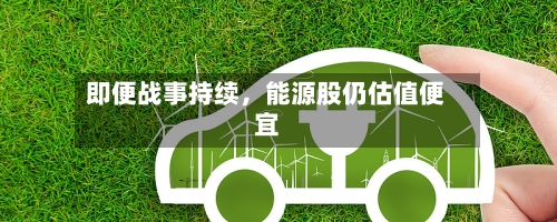 即便战事持续，能源股仍估值便宜