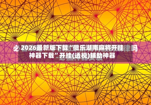 2026最新版下载“微乐湖南麻将开挂神器下载”开挂(透视)辅助神器