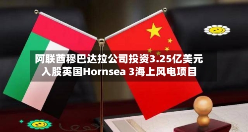阿联酋穆巴达拉公司投资3.25亿美元入股英国Hornsea 3海上风电项目