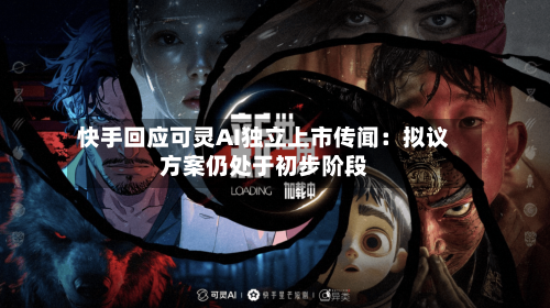 快手回应可灵AI独立上市传闻：拟议方案仍处于初步阶段