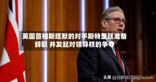 英国首相斯塔默的对手斯特里廷准备辞职 并发起对领导权的争夺