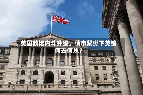 英国政坛内斗升级，债市紧绷下英镑何去何从？