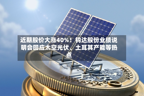 近期股价大涨40%！钧达股份业绩说明会回应太空光伏、土耳其产能等热点