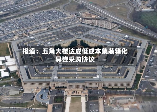 报道：五角大楼达成低成本集装箱化导弹采购协议