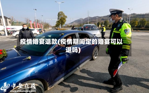 疫情婚宴退款(疫情期间定的婚宴可以退吗)
