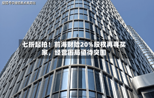 七折起拍！前海财险20%股权再寻买家，经营困局亟待突围
