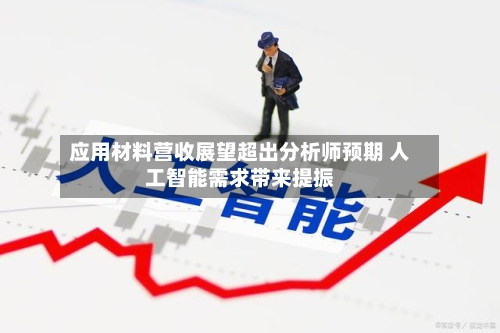 应用材料营收展望超出分析师预期 人工智能需求带来提振