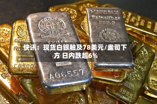快讯：现货白银触及78美元/盎司下方 日内跌超6%