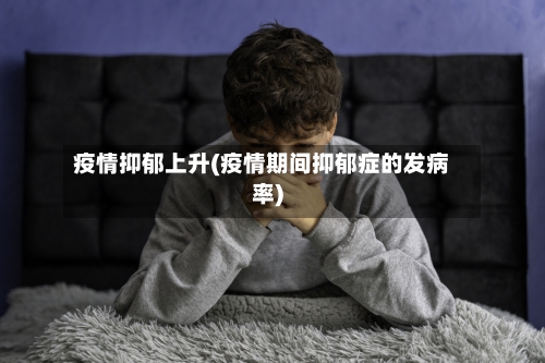 疫情抑郁上升(疫情期间抑郁症的发病率)