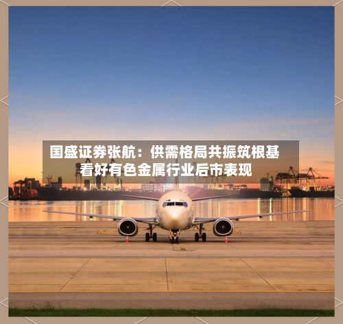 国盛证券张航：供需格局共振筑根基 看好有色金属行业后市表现