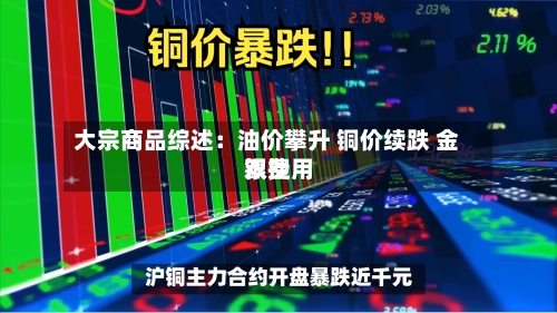 大宗商品综述：油价攀升 铜价续跌 金银费用双挫