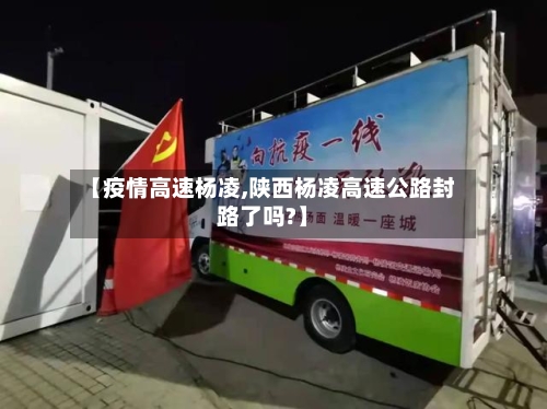 【疫情高速杨凌,陕西杨凌高速公路封路了吗?】