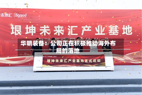 华明装备：公司正在积极推动海外布局的落地