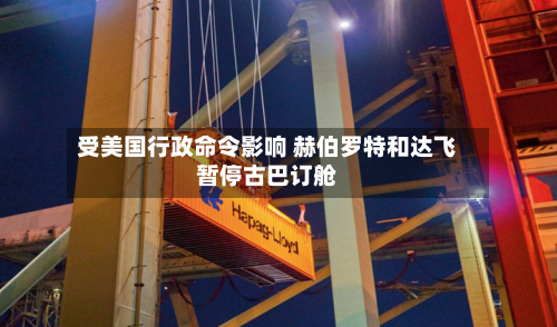 受美国行政命令影响 赫伯罗特和达飞暂停古巴订舱