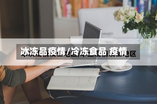 冰冻品疫情/冷冻食品 疫情