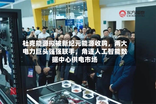 杜克能源拟被新纪元能源收购,两大电力巨头强强联手,角逐人工智能数据中心供电市场