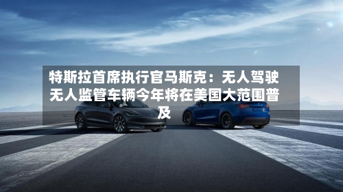 特斯拉首席执行官马斯克:无人驾驶无人监管车辆今年将在美国大范围普及