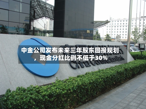 中金公司发布未来三年股东回报规划,现金分红比例不低于30%