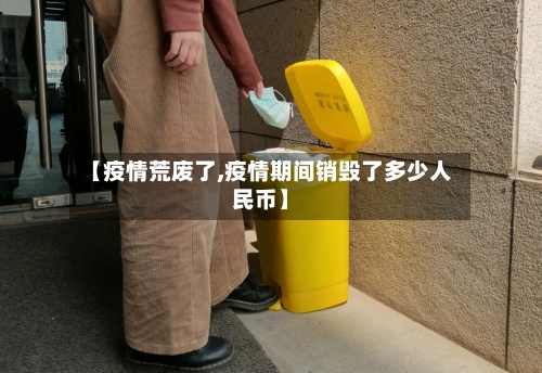【疫情荒废了,疫情期间销毁了多少人民币】