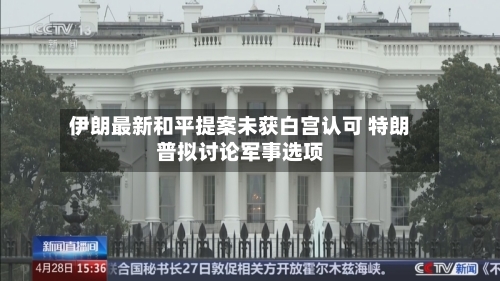 伊朗最新和平提案未获白宫认可 特朗普拟讨论军事选项