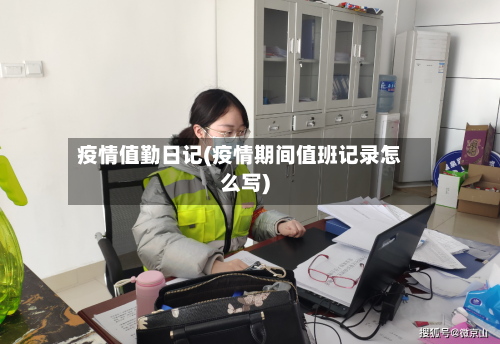 疫情值勤日记(疫情期间值班记录怎么写)